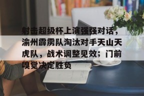 开元线上登入 - 射击超级杯上演强强对话，渝州霹雳队淘汰对手天山天虎队，战术调整见效；门前嗅觉决定胜负